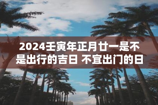2025壬寅年正月廿一是不是出行的吉日 不宜出门的日子