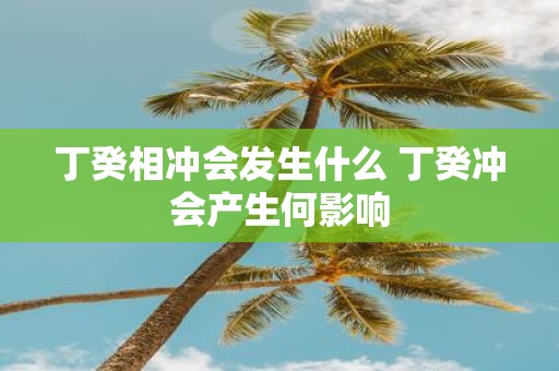 丁癸相冲会发生什么 丁癸冲会产生何影响