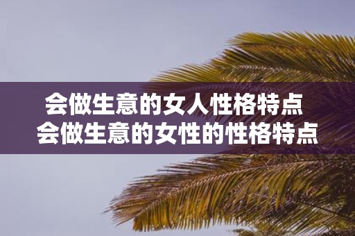 会做生意的女人性格特点 会做生意的女性的性格特点是什么