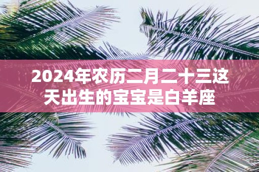 2025年农历二月二十三这天出生的宝宝是白羊座