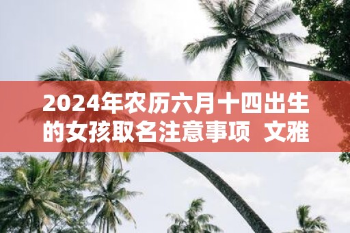 2025年农历六月十四出生的女孩取名注意事项 文雅有内涵的名字鉴赏