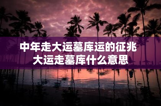 中年走大运墓库运的征兆 大运走墓库什么意思