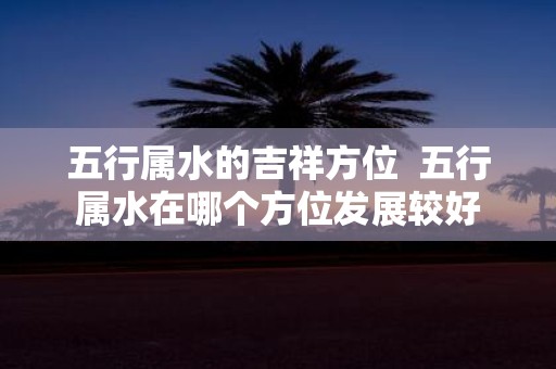 五行属水的吉祥方位 五行属水在哪个方位发展较好
