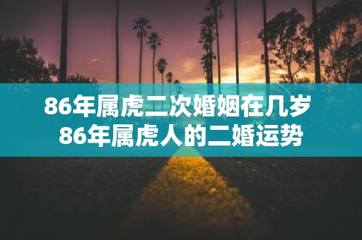 86年属虎二次婚姻在几岁 86年属虎人的二婚运势