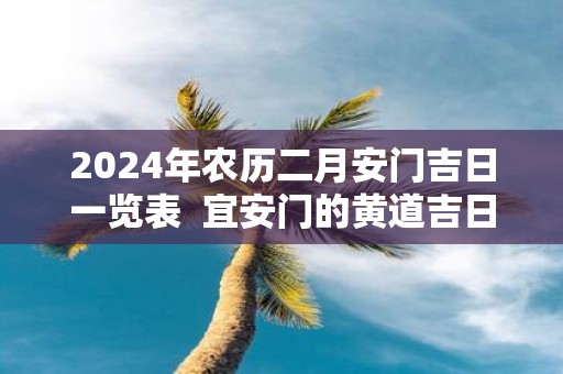 2025年农历二月安门吉日一览表 宜安门的黄道吉日