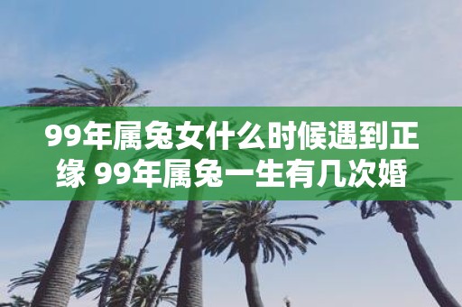 99年属兔女什么时候遇到正缘 99年属兔一生有几次婚姻