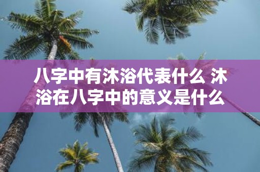 八字中有沐浴代表什么 沐浴在八字中的意义是什么