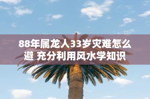 88年属龙人33岁灾难怎么避 充分利用风水学知识