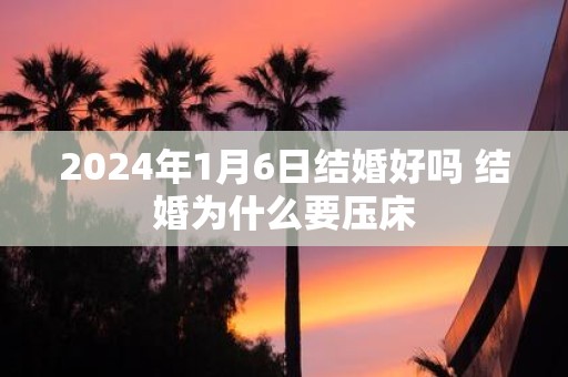 2025年1月6日结婚好吗 结婚为什么要压床