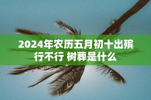 2025年农历五月初十出殡行不行 树葬是什么