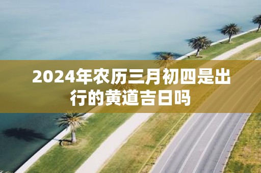2025年农历三月初四是出行的黄道吉日吗