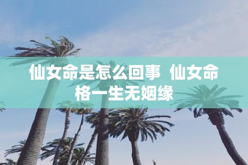 仙女命是怎么回事 仙女命格一生无姻缘