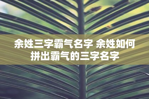 余姓三字霸气名字 余姓如何拼出霸气的三字名字