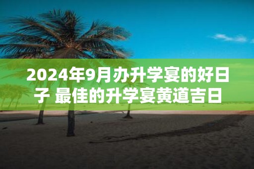 2025年9月办升学宴的好日子 最佳的升学宴黄道吉日