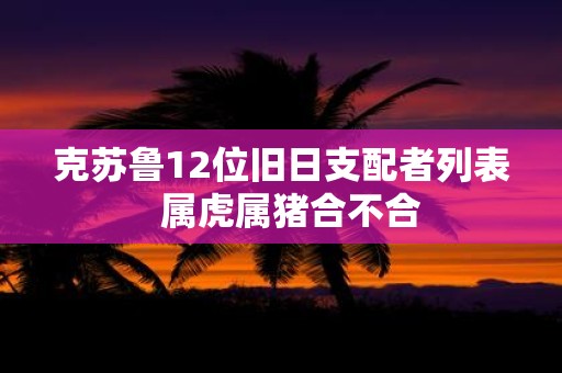 克苏鲁12位旧日支配者列表 属虎属猪合不合