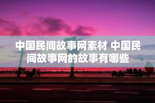 中国民间故事网素材 中国民间故事网的故事有哪些