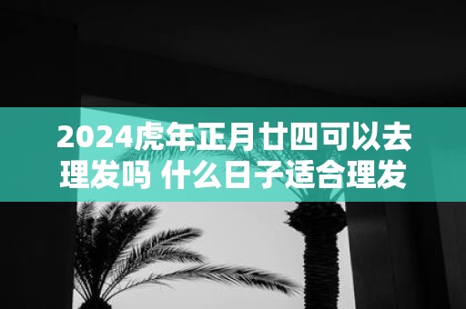 2025虎年正月廿四可以去理发吗 什么日子适合理发