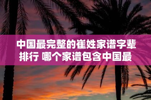 中国最完整的崔姓家谱字辈排行 哪个家谱包含中国最完整的崔姓字辈排行