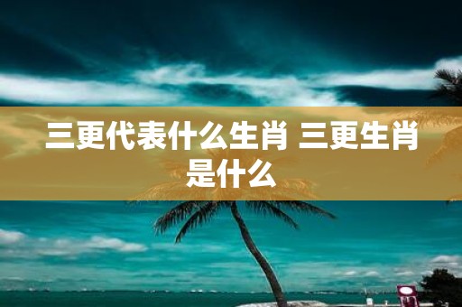 三更代表什么生肖 三更生肖是什么