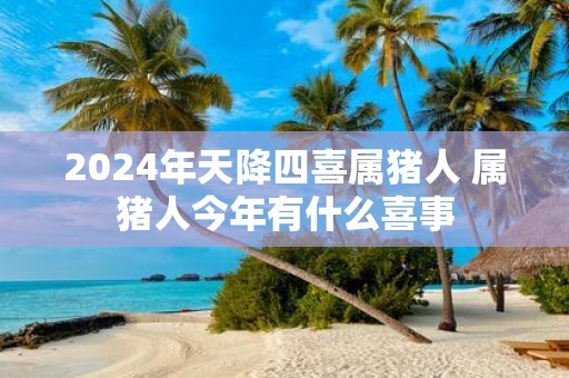 2025年天降四喜属猪人 属猪人今年有什么喜事