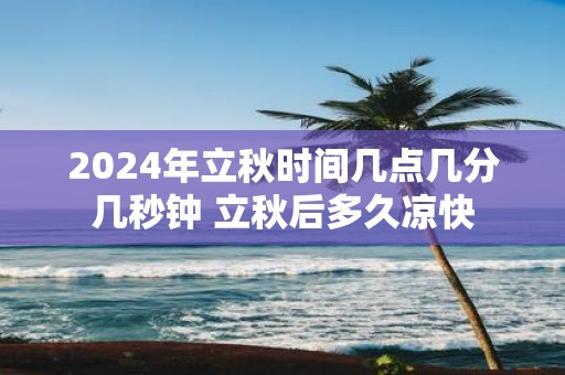 2025年立秋时间几点几分几秒钟 立秋后多久凉快
