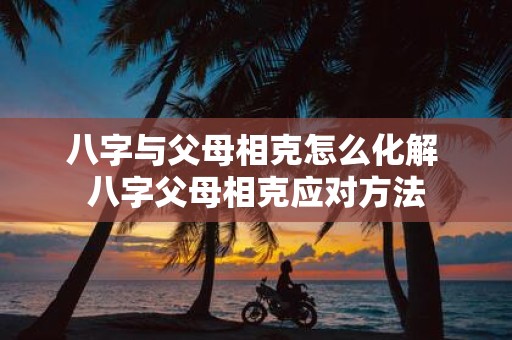八字与父母相克怎么化解 八字父母相克应对方法