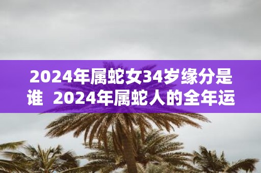 2025年属蛇女34岁缘分是谁 2025年属蛇人的全年运