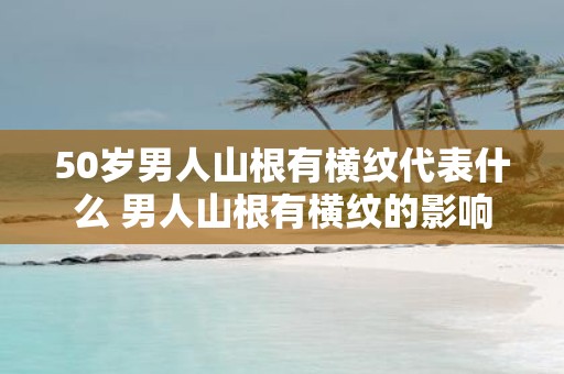50岁男人山根有横纹代表什么 男人山根有横纹的影响