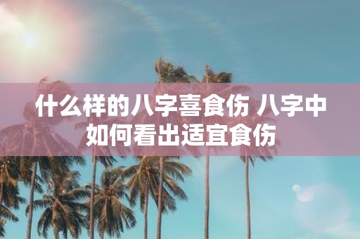 什么样的八字喜食伤 八字中如何看出适宜食伤