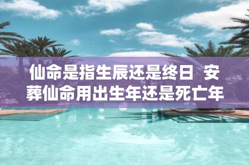 仙命是指生辰还是终日 安葬仙命用出生年还是死亡年好