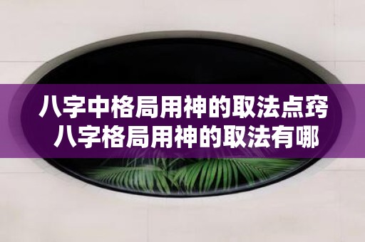 八字中格局用神的取法点窍 八字格局用神的取法有哪些