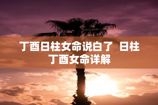 丁酉日柱女命说白了 日柱丁酉女命详解
