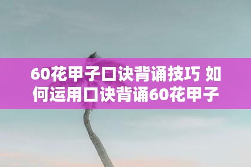 60花甲子口诀背诵技巧 如何运用口诀背诵60花甲子