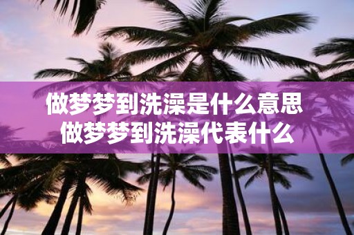 做梦梦到洗澡是什么意思 做梦梦到洗澡代表什么