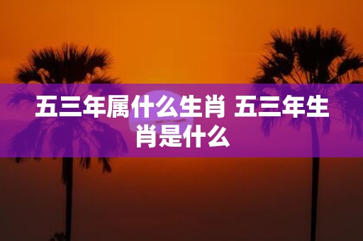 五三年属什么生肖 五三年生肖是什么