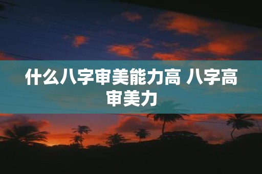 什么八字审美能力高 八字高审美力