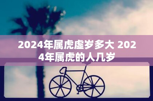 2025年属虎虚岁多大 2025年属虎的人几岁