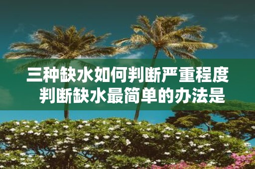 三种缺水如何判断严重程度 判断缺水最简单的办法是