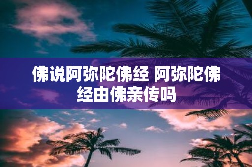 佛说阿弥陀佛经 阿弥陀佛经由佛亲传吗