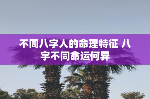 不同八字人的命理特征 八字不同命运何异