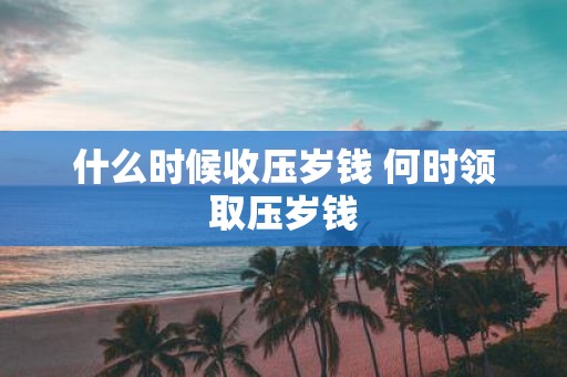 什么时候收压岁钱 何时领取压岁钱