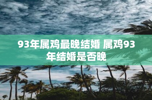 93年属鸡最晚结婚 属鸡93年结婚是否晚