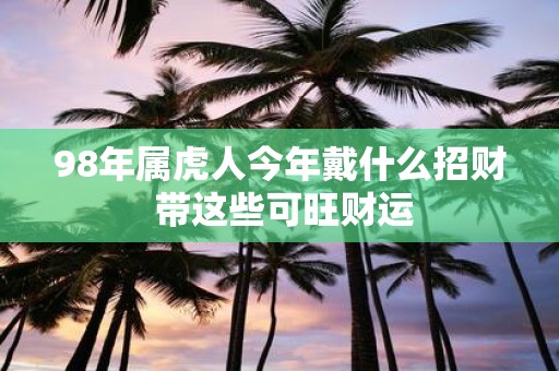 98年属虎人今年戴什么招财 带这些可旺财运