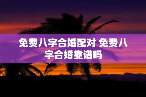 免费八字合婚配对 免费八字合婚靠谱吗