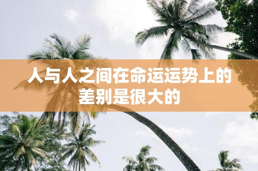 人与人之间在命运运势上的差别是很大的