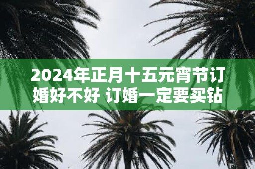 2025年正月十五元宵节订婚好不好 订婚一定要买钻戒吗