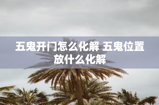 五鬼开门怎么化解 五鬼位置放什么化解