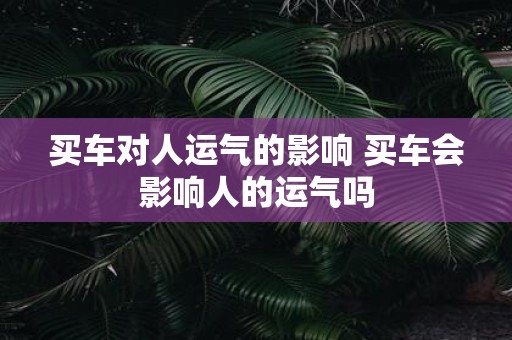买车对人运气的影响 买车会影响人的运气吗