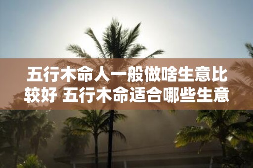 五行木命人一般做啥生意比较好 五行木命适合哪些生意