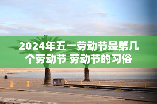 2025年五一劳动节是第几个劳动节 劳动节的习俗